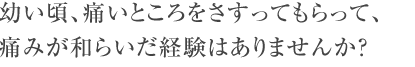 幼い頃、痛いところをさすってもらって、痛みが和らいだ経験はありませんか？