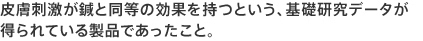 皮膚刺激が鍼と同等の効果を持つという、基礎研究データが
得られている製品であったこと。