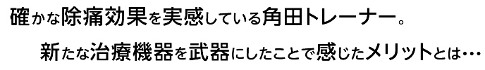 確かな除痛効果を実感している角田トレーナー 新たな治療武器を手にしたことで感じたメリットとは
