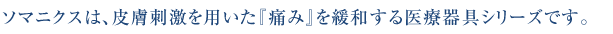ソマニクスは、皮膚刺激を用いた「痛み」を緩和する医療機器シリーズです。