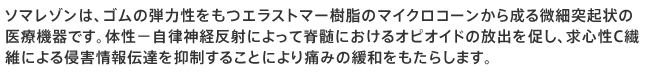 ソマレゾンは、ゴムの弾力性をもつエラストマー樹脂のマイクロコーンから成る微細突起状の医療機器です。